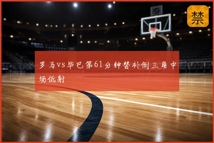 罗马vs毕巴第61分钟替补倒三角中场低射