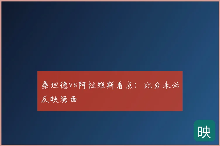 桑坦德vs阿拉维斯看点:比分未必反映场面