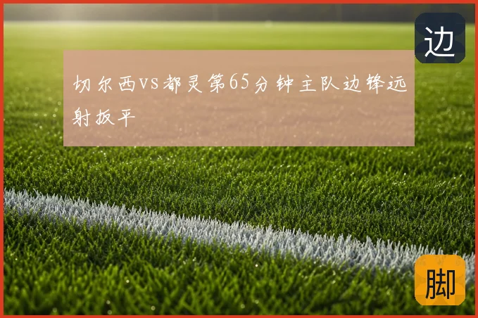 切尔西vs都灵第65分钟主队边锋远射扳平