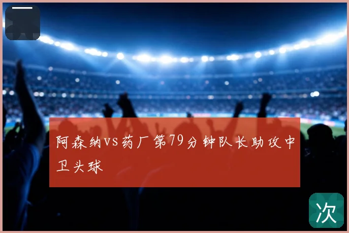 阿森纳vs药厂第79分钟队长助攻中卫头球
