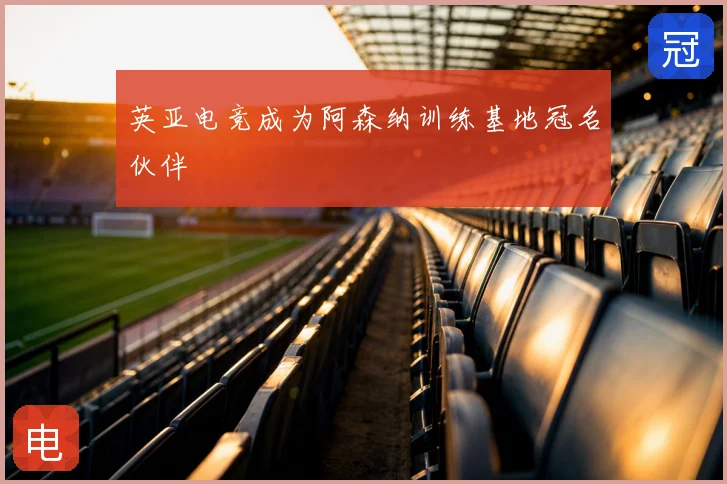 英亚电竞成为阿森纳训练基地冠名伙伴