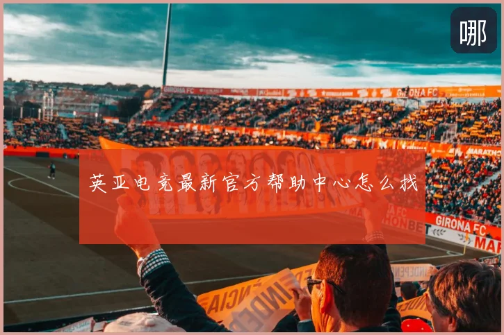 英亚电竞最新官方帮助中心怎么找
